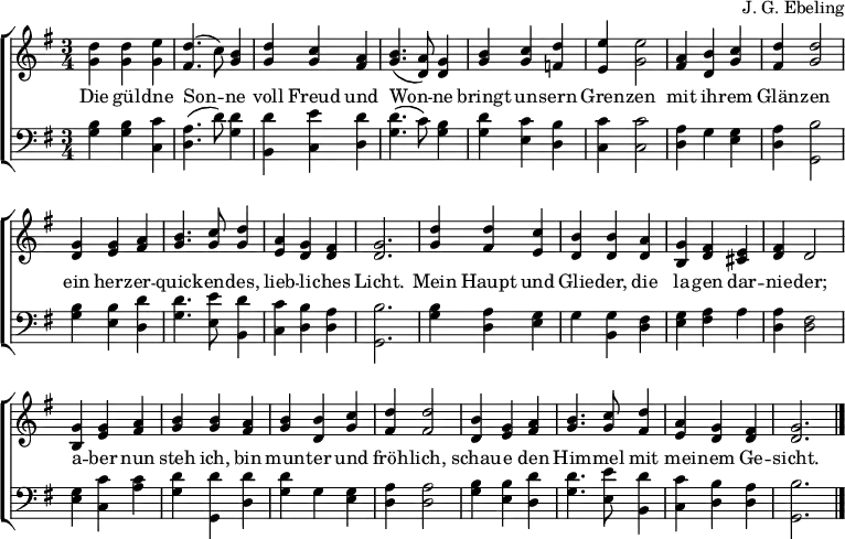 \header { composer = "J. G. Ebeling" tagline = ##f }
\layout { indent = 0
\context { \Score \remove "Bar_number_engraver" }
\context { \Voice \consists "Melody_engraver" \autoBeamOff \override Stem.neutral-direction = #'() }
\context { \Lyrics \override VerticalAxisGroup #'staff-affinity = #CENTER }
}
global = { \key f \major \numericTimeSignature \time 3/4 }
top = \transpose f g \relative c'' {
\global
<c f,>4 <c f,> <d f,> | <c e,>4. (bes8) <a f>4 |
<c f,> <bes f> <g e> | <a f>4. (<g c,>8) <f c>4
<a f> <bes f> <c es,> | <d d,> <d f,>2 |
<g, e>4 <a c,> <bes f> | <c e,> <c f,>2 |
<f, c>4 <f d> <g e> | <a f>4. <bes f>8 <c f,>4 | <g d> <f c> <e c> | <f c>2. |
<c' f,>4 <c e,> <bes d,> | <a c,> <a c,> <g c,> | <f a,> <e c> <d b> | <e c> c2 |
<f a,>4 <f d> <g e> | <a f > <a f> <g e> | <a f> <a c,> <bes f> | <c e,> <c e,>2 |
<a c,>4 <f d> <g e> | <a f>4. <bes f>8 <c e,>4 | <g d> <f c> <e c> | <f c>2. \bar "|."
}
bot = \transpose f g \relative c' {
\global \clef bass
<a f>4 <a f> <bes bes,> | <g c,>4. (c8) <c f,>4 |
<c a,> <d bes,> <c c,> | <c f,>4. (bes8) <a f>4 |
<c f,> <bes d,> <a c,> | <bes bes,> <bes bes,>2 |
<g c,>4 f <f d> | <g c,> <a f,>2 |
<a f>4 <a d,> <c c,> | <c f,>4. <d d,>8 <c a,>4 | <bes bes,> <a c,> <g c,> | <a f,>2. |
<a f>4 <g c,> <f d> | f <f a,> <e c> |
<f d> <g e> g | <g c,> <e c>2 |
<f d>4 <bes bes,> <bes g> | <c f,> <c f,,> <c c,> |
<c f,> f, <f d> | <g c,> <g c,>2 |
<a f>4 <a d,> <c c,> | <c f,>4. <d d,>8 <c a,>4 | <bes bes,> <a c,> <g c,> | <a f,>2. \bar "|."
}
verse = \lyricmode {
Die gül -- dne Son -- ne
voll Freud und Won -- ne
bringt un -- sern Gren -- zen
mit ih -- rem Glän -- zen
ein herz -- er -- quick -- en -- des, lieb -- li -- ches Licht.
Mein Haupt und Glie -- der,
die la -- gen dar -- nie -- der;
a -- ber nun steh ich,
bin mun -- ter und fröh -- lich,
schau -- e den Him -- mel mit mei -- nem Ge -- sicht.
}
\score {
\new ChoirStaff <<
\new Staff \with { midiInstrument = "string ensemble 1"}
<<
\new Voice { \top }
\addlyrics { \verse }
>>
\new Staff \with { midiInstrument = "cello" }
<<
\new Voice { \bot }
>>
>>
\layout { }
\midi { \tempo 4=120 }
}